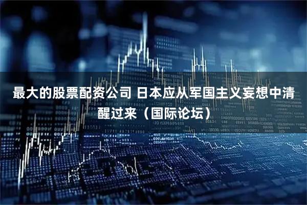 最大的股票配资公司 日本应从军国主义妄想中清醒过来（国际论坛）