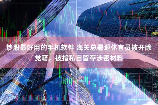 炒股最好用的手机软件 海关总署退休官员被开除党籍，被指私自留存涉密材料