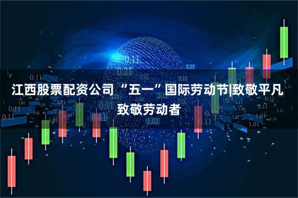 江西股票配资公司 “五一”国际劳动节|致敬平凡 致敬劳动者