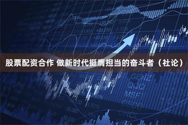 股票配资合作 做新时代挺膺担当的奋斗者（社论）