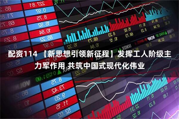 配资114 【新思想引领新征程】发挥工人阶级主力军作用 共筑中国式现代化伟业