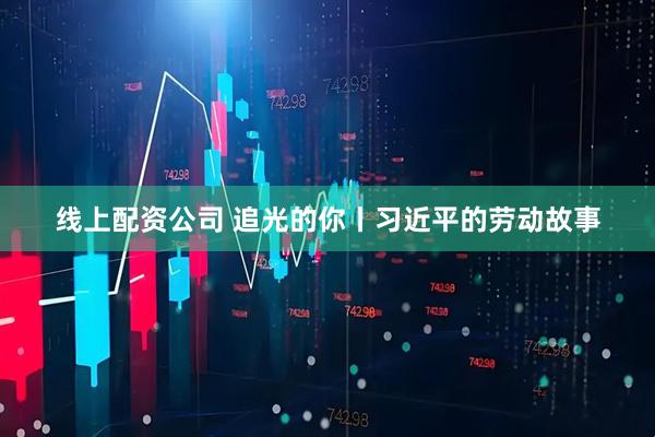 线上配资公司 追光的你丨习近平的劳动故事