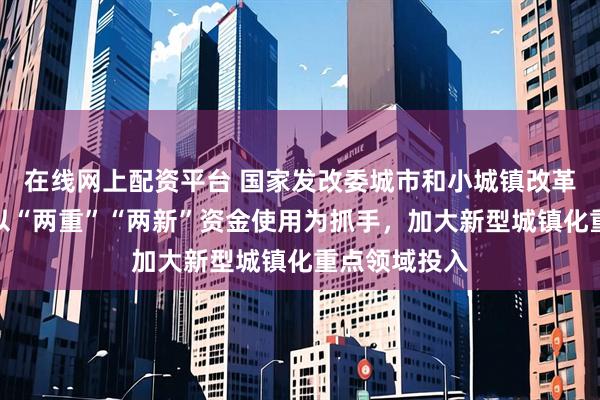 在线网上配资平台 国家发改委城市和小城镇改革发展中心：以“两重”“两新”资金使用为抓手，加大新型城镇化重点领域投入