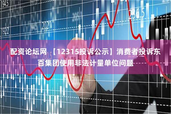 配资论坛网 【12315投诉公示】消费者投诉东百集团使用非法计量单位问题