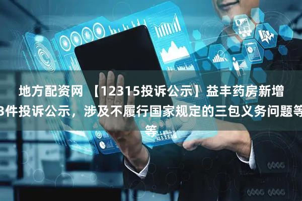 地方配资网 【12315投诉公示】益丰药房新增3件投诉公示，涉及不履行国家规定的三包义务问题等