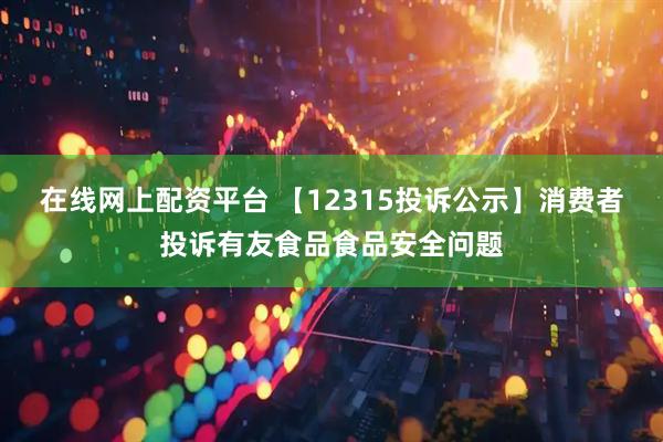 在线网上配资平台 【12315投诉公示】消费者投诉有友食品食品安全问题