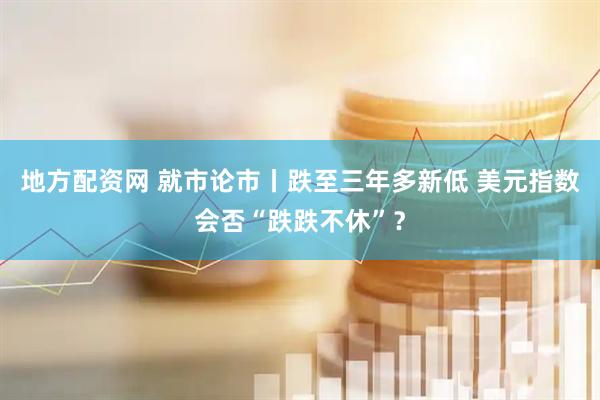 地方配资网 就市论市丨跌至三年多新低 美元指数会否“跌跌不休”？