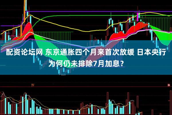 配资论坛网 东京通胀四个月来首次放缓 日本央行为何仍未排除7月加息？