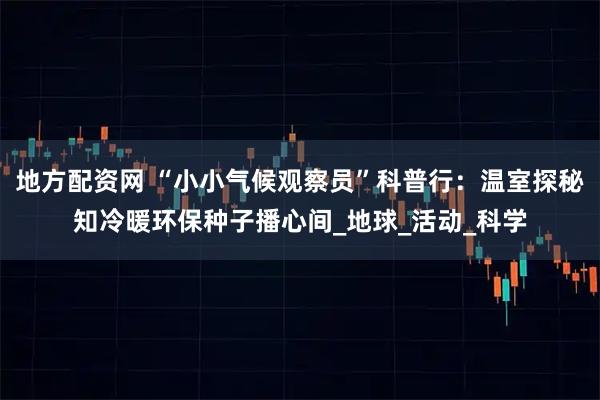 地方配资网 “小小气候观察员”科普行：温室探秘知冷暖环保种子播心间_地球_活动_科学