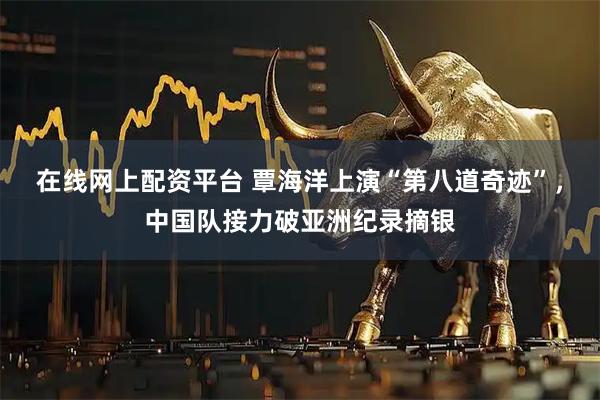 在线网上配资平台 覃海洋上演“第八道奇迹”，中国队接力破亚洲纪录摘银
