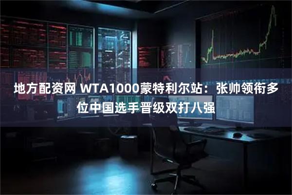 地方配资网 WTA1000蒙特利尔站：张帅领衔多位中国选手晋级双打八强