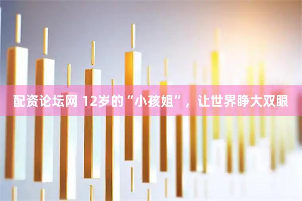 配资论坛网 12岁的“小孩姐”，让世界睁大双眼