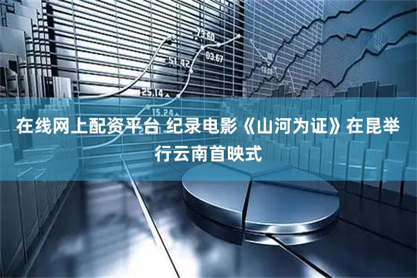在线网上配资平台 纪录电影《山河为证》在昆举行云南首映式