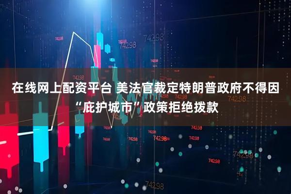 在线网上配资平台 美法官裁定特朗普政府不得因“庇护城市”政策拒绝拨款