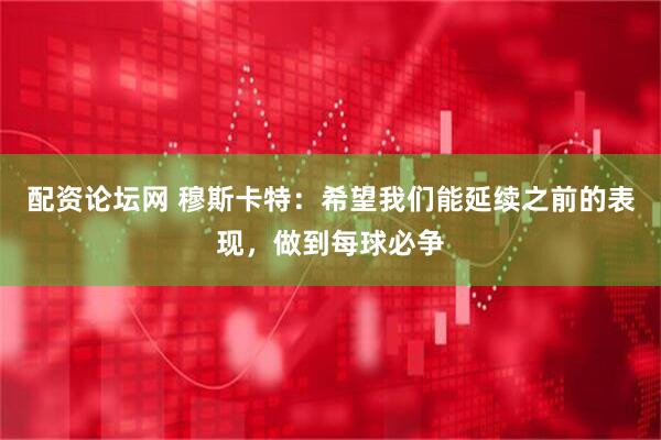 配资论坛网 穆斯卡特：希望我们能延续之前的表现，做到每球必争
