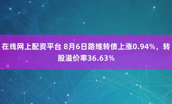 在线网上配资平台 8月6日路维转债上涨0.94%，转股溢价率36.63%