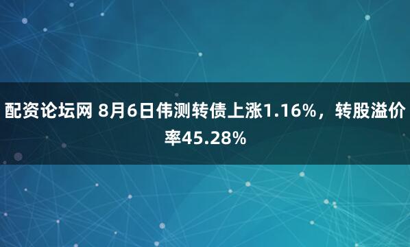 配资论坛网 8月6日伟测转债上涨1.16%，转股溢价率45.28%