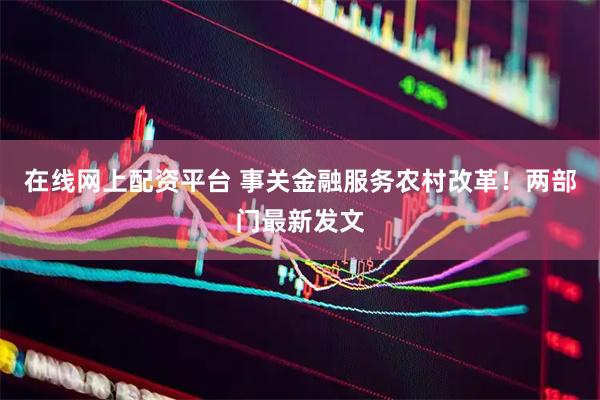 在线网上配资平台 事关金融服务农村改革！两部门最新发文