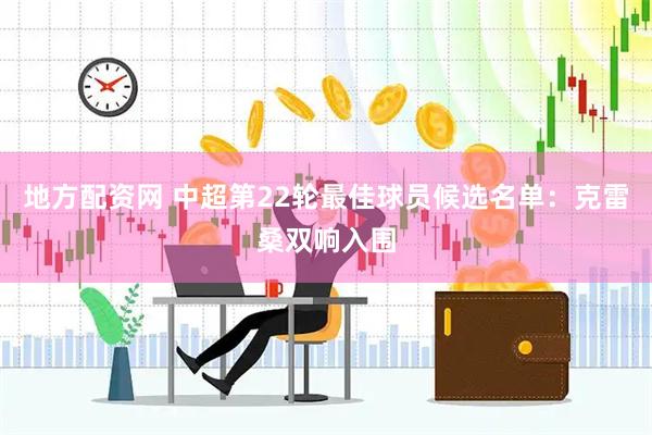地方配资网 中超第22轮最佳球员候选名单：克雷桑双响入围