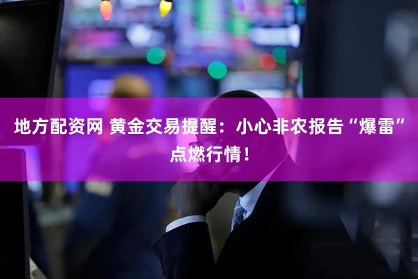 地方配资网 黄金交易提醒：小心非农报告“爆雷”点燃行情！