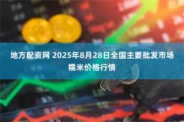 地方配资网 2025年8月28日全国主要批发市场糯米价格行情