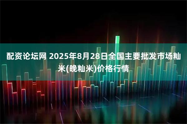配资论坛网 2025年8月28日全国主要批发市场籼米(晚籼米)价格行情