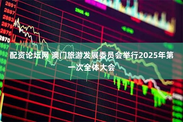 配资论坛网 澳门旅游发展委员会举行2025年第一次全体大会