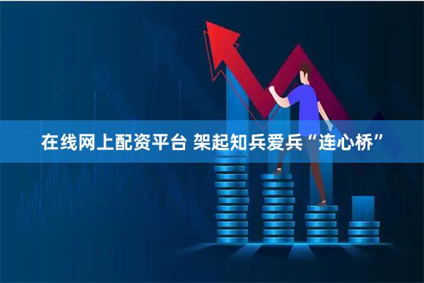 在线网上配资平台 架起知兵爱兵“连心桥”