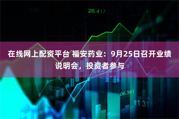 在线网上配资平台 福安药业：9月25日召开业绩说明会，投资者参与