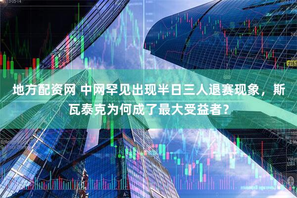 地方配资网 中网罕见出现半日三人退赛现象，斯瓦泰克为何成了最大受益者？