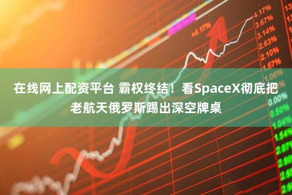 在线网上配资平台 霸权终结！看SpaceX彻底把老航天俄罗斯踢出深空牌桌