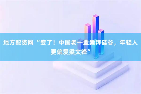 地方配资网 “变了！中国老一辈崇拜硅谷，年轻人更偏爱梁文锋”
