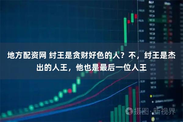 地方配资网 纣王是贪财好色的人？不，纣王是杰出的人王，他也是最后一位人王