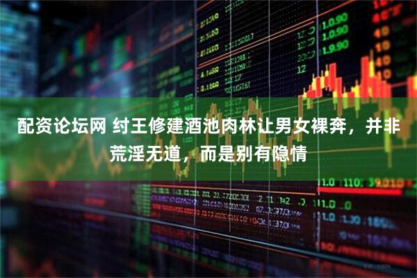 配资论坛网 纣王修建酒池肉林让男女裸奔，并非荒淫无道，而是别有隐情